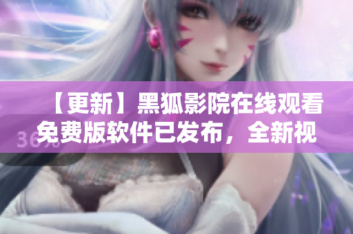 【更新】黑狐影院在線觀看免費(fèi)版軟件已發(fā)布，全新視頻體驗(yàn)等你體驗(yàn)！