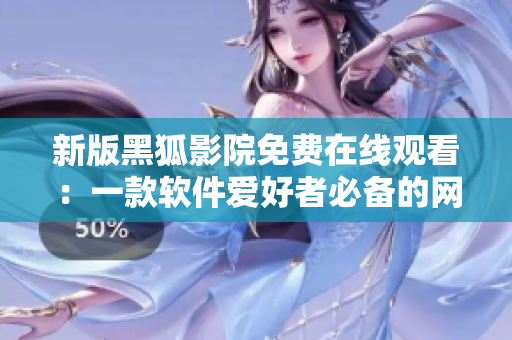 新版黑狐影院免費(fèi)在線觀看：一款軟件愛(ài)好者必備的網(wǎng)絡(luò)影院