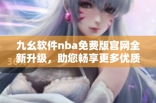 九幺軟件nba免費版官網(wǎng)全新升級，助您暢享更多優(yōu)質(zhì)服務(wù)