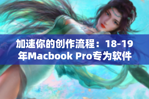 加速你的創(chuàng)作流程：18-19年Macbook Pro專(zhuān)為軟件優(yōu)化
