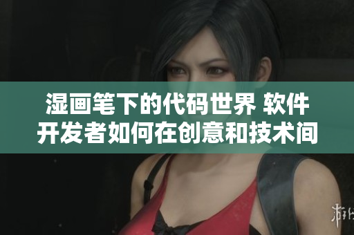 濕畫筆下的代碼世界 軟件開發(fā)者如何在創(chuàng)意和技術(shù)間舞動(dòng)