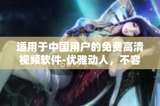 適用于中國用戶的免費(fèi)高清視頻軟件-優(yōu)雅動(dòng)人，不容錯(cuò)過