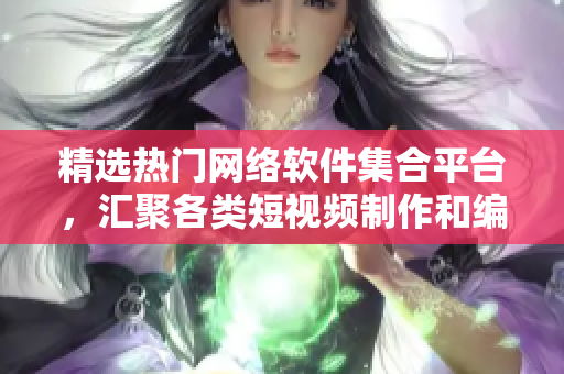 精選熱門網(wǎng)絡(luò)軟件集合平臺(tái)，匯聚各類短視頻制作和編輯工具