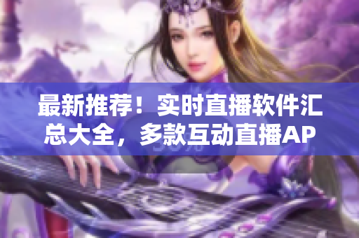 最新推薦！實(shí)時(shí)直播軟件匯總大全，多款互動(dòng)直播APP一網(wǎng)打盡