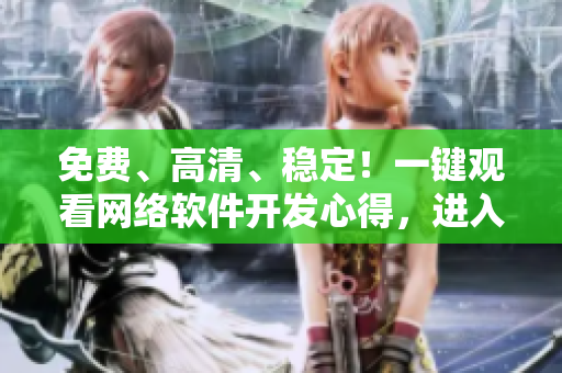 免費(fèi)、高清、穩(wěn)定！一鍵觀看網(wǎng)絡(luò)軟件開發(fā)心得，進(jìn)入無限暢享的軟件世界！