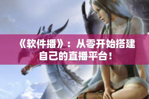 《軟件播》：從零開(kāi)始搭建自己的直播平臺(tái)！
