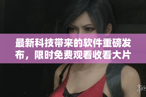 最新科技帶來的軟件重磅發(fā)布，限時免費觀看收看大片
