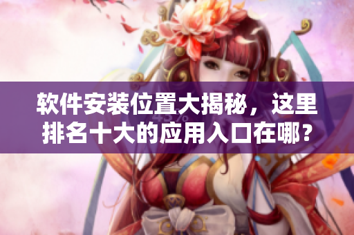 軟件安裝位置大揭秘，這里排名十大的應(yīng)用入口在哪？