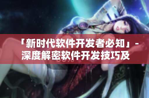 「新時(shí)代軟件開發(fā)者必知」- 深度解密軟件開發(fā)技巧及行業(yè)趨勢(shì)
