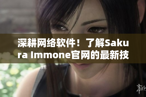 深耕網(wǎng)絡(luò)軟件！了解Sakura Immone官網(wǎng)的最新技術(shù)細節(jié)