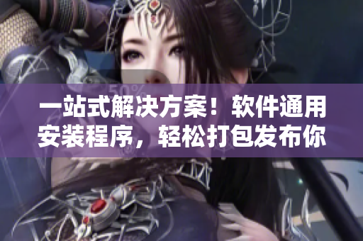 一站式解決方案！軟件通用安裝程序，輕松打包發(fā)布你的多種應(yīng)用！