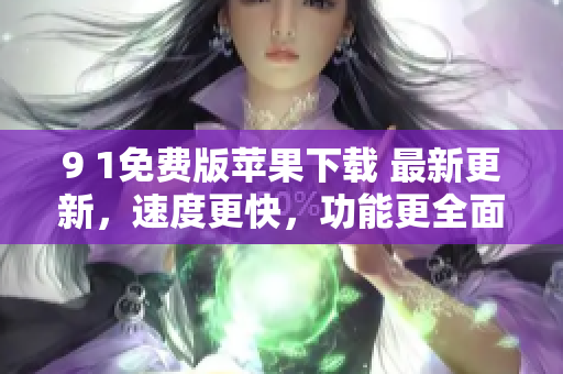 9 1免費(fèi)版蘋果下載 最新更新，速度更快，功能更全面