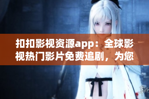 扣扣影視資源app：全球影視熱門影片免費(fèi)追劇，為您量身定制的影視軟件