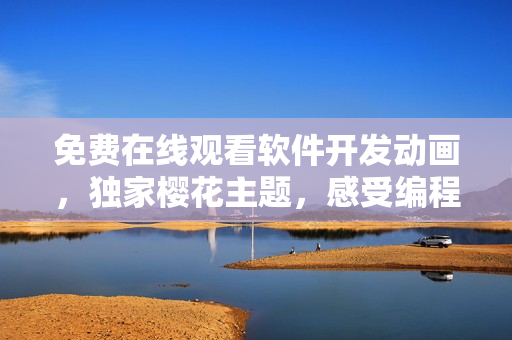 免費(fèi)在線觀看軟件開(kāi)發(fā)動(dòng)畫(huà)，獨(dú)家櫻花主題，感受編程之美