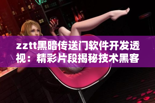 zztt黑暗傳送門軟件開發(fā)透視：精彩片段揭秘技術(shù)黑客境界