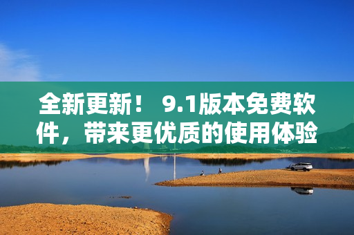 全新更新！ 9.1版本免費(fèi)軟件，帶來更優(yōu)質(zhì)的使用體驗(yàn)