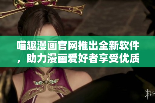 喵趣漫畫官網(wǎng)推出全新軟件，助力漫畫愛好者享受優(yōu)質(zhì)閱讀體驗(yàn)
