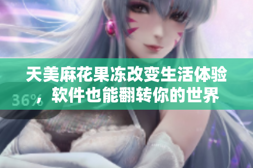 天美麻花果凍改變生活體驗(yàn)，軟件也能翻轉(zhuǎn)你的世界