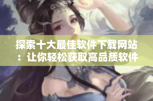 探索十大最佳軟件下載網(wǎng)站：讓你輕松獲取高品質(zhì)軟件！