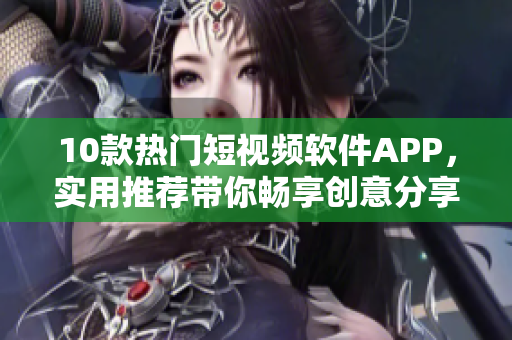10款熱門短視頻軟件APP，實用推薦帶你暢享創(chuàng)意分享