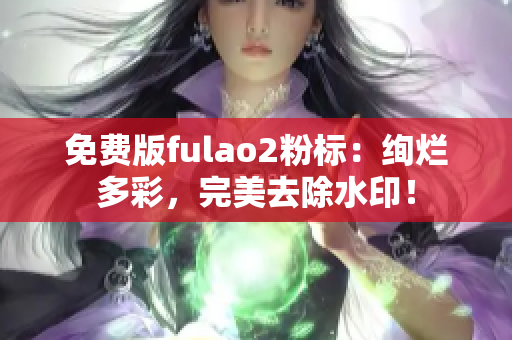 免費版fulao2粉標(biāo)：絢爛多彩，完美去除水?。? /></a><h4 class=