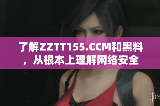 了解ZZTT155.CCM和黑料，從根本上理解網(wǎng)絡(luò)安全