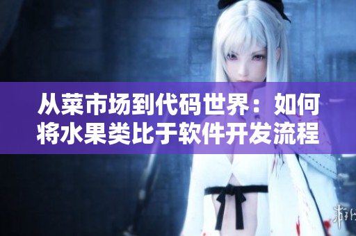 從菜市場到代碼世界：如何將水果類比于軟件開發(fā)流程？