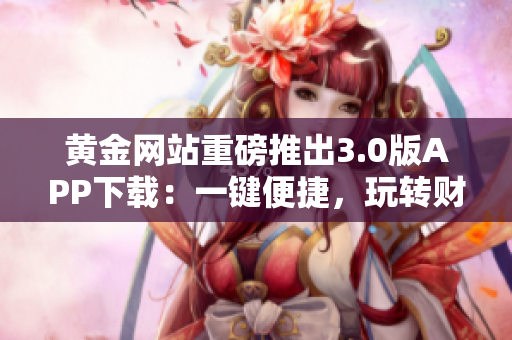 黃金網(wǎng)站重磅推出3.0版APP下載：一鍵便捷，玩轉(zhuǎn)財富市場