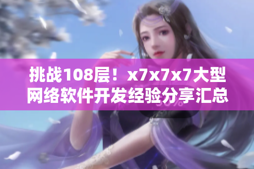 挑戰(zhàn)108層！x7x7x7大型網絡軟件開發(fā)經驗分享匯總