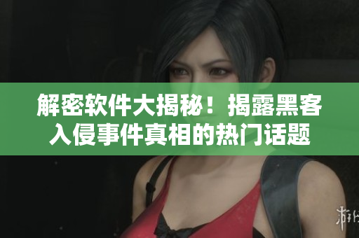 解密軟件大揭秘！揭露黑客入侵事件真相的熱門話題