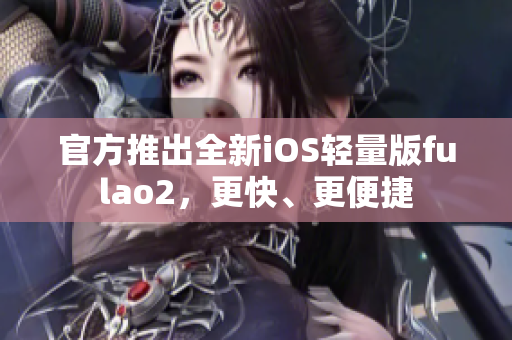 官方推出全新iOS輕量版fulao2，更快、更便捷