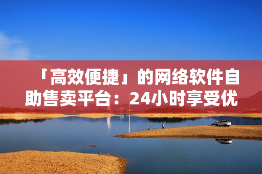 「高效便捷」的網(wǎng)絡(luò)軟件自助售賣平臺(tái)：24小時(shí)享受優(yōu)質(zhì)軟件購物體驗(yàn)