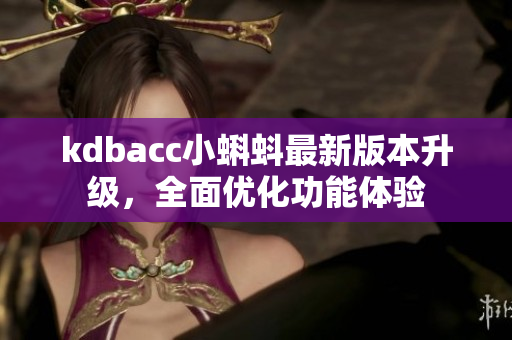 kdbacc小蝌蚪最新版本升級(jí)，全面優(yōu)化功能體驗(yàn)
