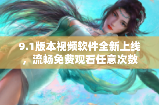 9.1版本視頻軟件全新上線，流暢免費(fèi)觀看任意次數(shù)