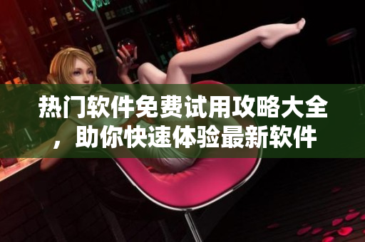 熱門軟件免費試用攻略大全，助你快速體驗最新軟件