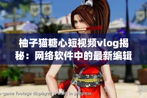 柚子貓?zhí)切亩桃曨lvlog揭秘：網(wǎng)絡(luò)軟件中的最新編輯工具！