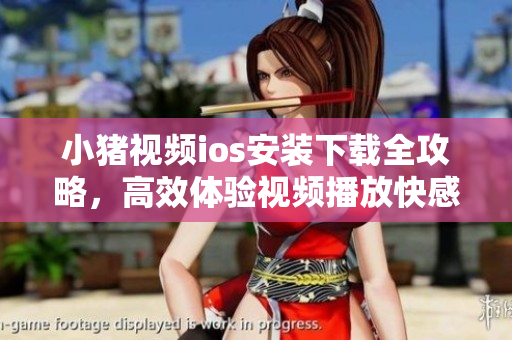 小豬視頻ios安裝下載全攻略，高效體驗(yàn)視頻播放快感！