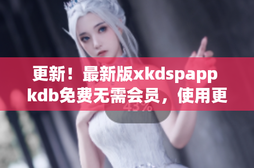 更新！最新版xkdspapp kdb免費(fèi)無需會員，使用更加便捷！