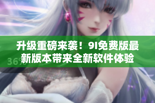 升級重磅來襲！9I免費版最新版本帶來全新軟件體驗