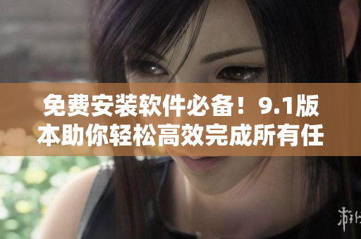免費(fèi)安裝軟件必備！9.1版本助你輕松高效完成所有任務(wù)