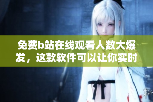 免費(fèi)b站在線觀看人數(shù)大爆發(fā)，這款軟件可以讓你實(shí)時(shí)觀察其變化！