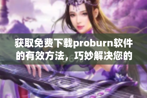獲取免費下載proburn軟件的有效方法，巧妙解決您的網(wǎng)絡(luò)刻錄問題。