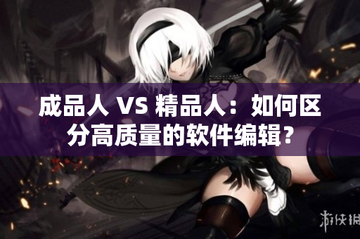 成品人 VS 精品人：如何區(qū)分高質(zhì)量的軟件編輯？