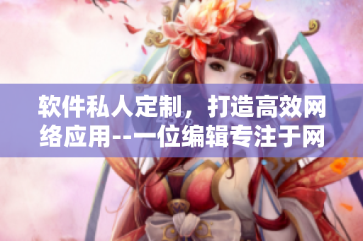 軟件私人定制，打造高效網(wǎng)絡應用--一位編輯專注于網(wǎng)絡軟件文章編寫
