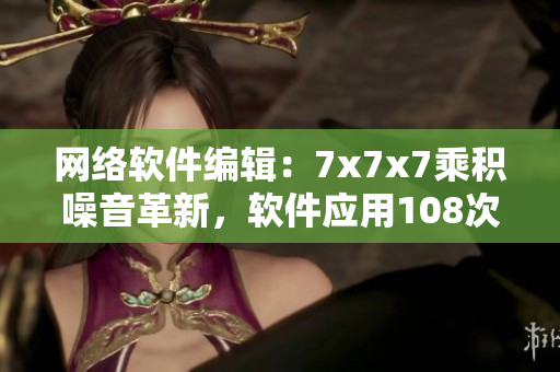 網(wǎng)絡(luò)軟件編輯：7x7x7乘積噪音革新，軟件應(yīng)用108次變革