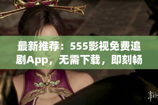最新推薦：555影視免費追劇App，無需下載，即刻暢享您喜愛的影視作品