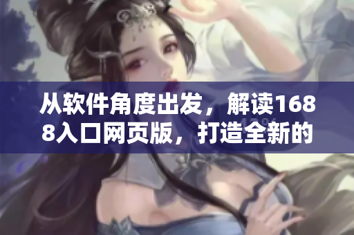 從軟件角度出發(fā)，解讀1688入口網(wǎng)頁(yè)版，打造全新的用戶體驗(yàn)