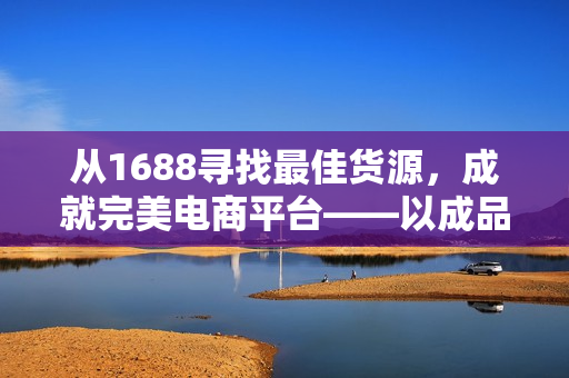 從1688尋找最佳貨源，成就完美電商平臺(tái)——以成品網(wǎng)站貨源1688為例