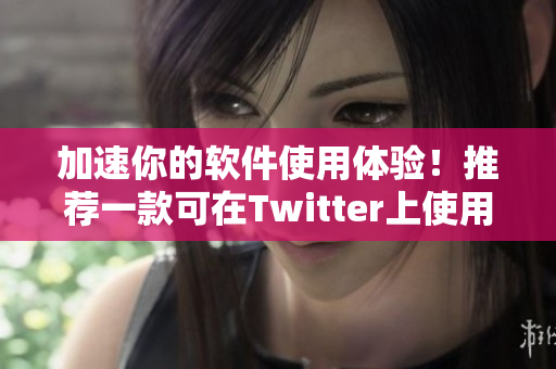 加速你的軟件使用體驗(yàn)！推薦一款可在Twitter上使用的軟件加速器
