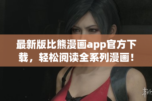 最新版比熊漫畫app官方下載，輕松閱讀全系列漫畫！
